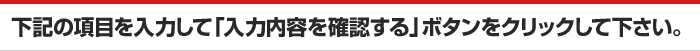 下記の項目を入力して「入力内容を確認する」ボタンをクリックして下さい。